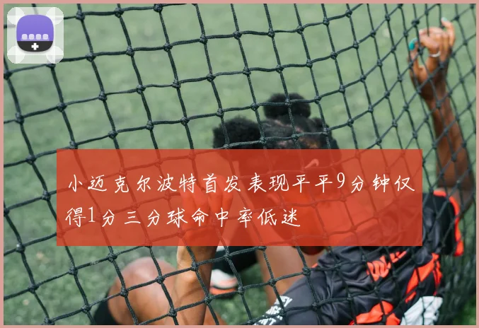 小迈克尔波特首发表现平平9分钟仅得1分三分球命中率低迷