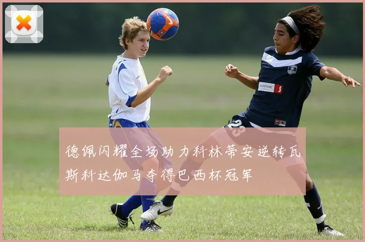 德佩闪耀全场助力科林蒂安逆转瓦斯科达伽马夺得巴西杯冠军