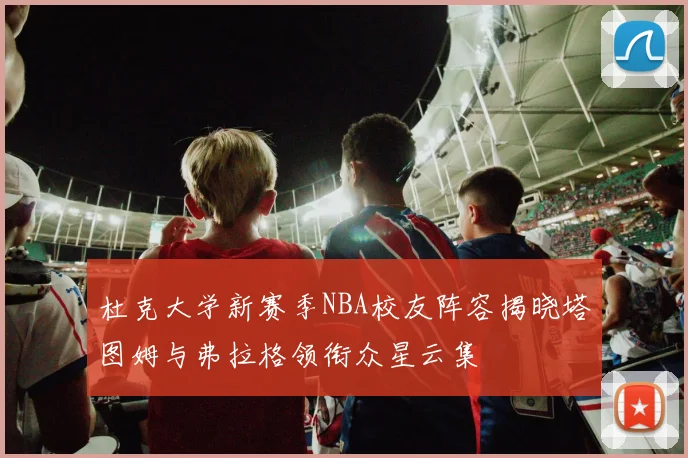 杜克大学新赛季NBA校友阵容揭晓塔图姆与弗拉格领衔众星云集