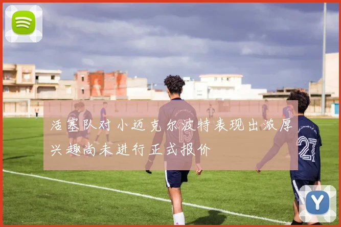 活塞队对小迈克尔波特表现出浓厚兴趣尚未进行正式报价