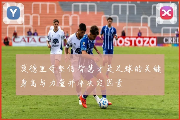 莫德里奇坚信智慧才是足球的关键身高与力量并非决定因素