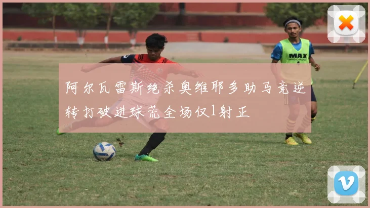 阿尔瓦雷斯绝杀奥维耶多助马竞逆转打破进球荒全场仅1射正