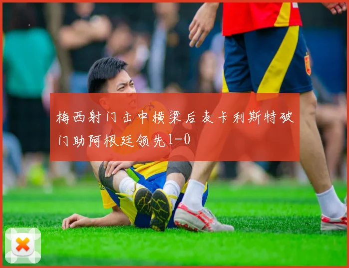 梅西射门击中横梁后麦卡利斯特破门助阿根廷领先1-0