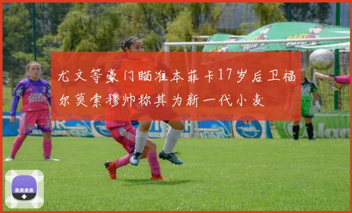 尤文等豪门瞄准本菲卡17岁后卫福尔莫索穆帅称其为新一代小麦