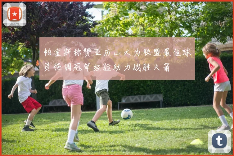 帕金斯称赞亚历山大为联盟最佳球员强调冠军经验助力战胜火箭