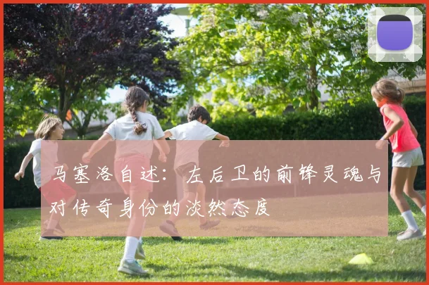 马塞洛自述：左后卫的前锋灵魂与对传奇身份的淡然态度