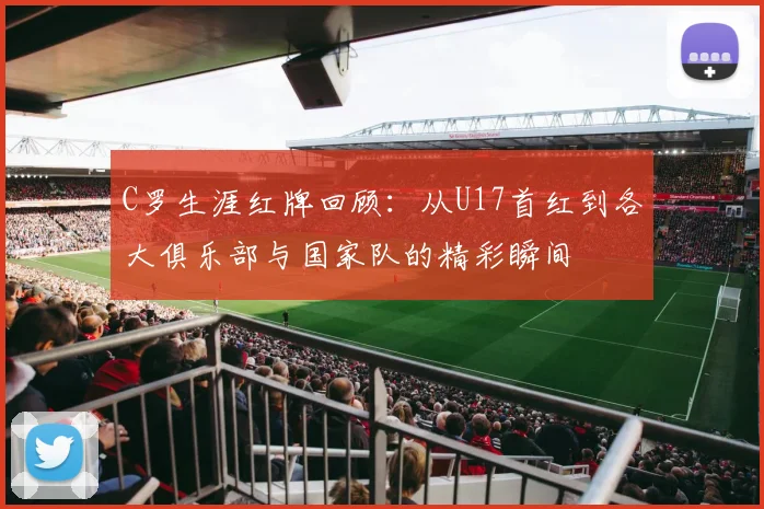 C罗生涯红牌回顾：从U17首红到各大俱乐部与国家队的精彩瞬间