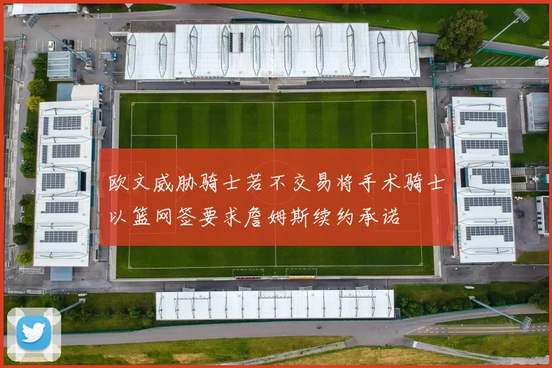 欧文威胁骑士若不交易将手术骑士以篮网签要求詹姆斯续约承诺