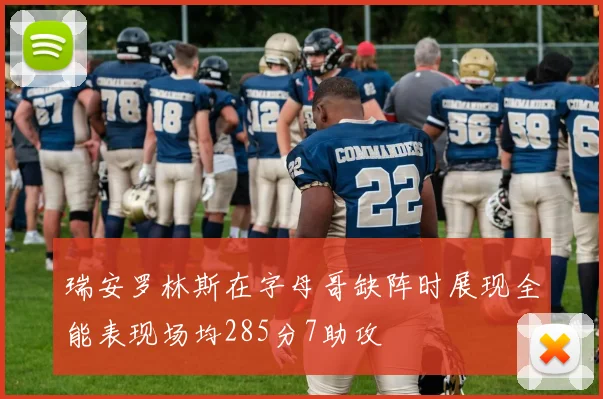 瑞安罗林斯在字母哥缺阵时展现全能表现场均285分7助攻
