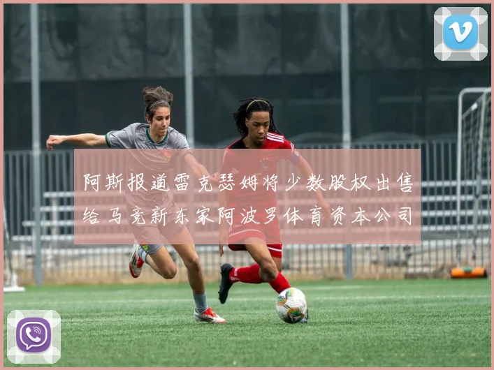 阿斯报道雷克瑟姆将少数股权出售给马竞新东家阿波罗体育资本公司