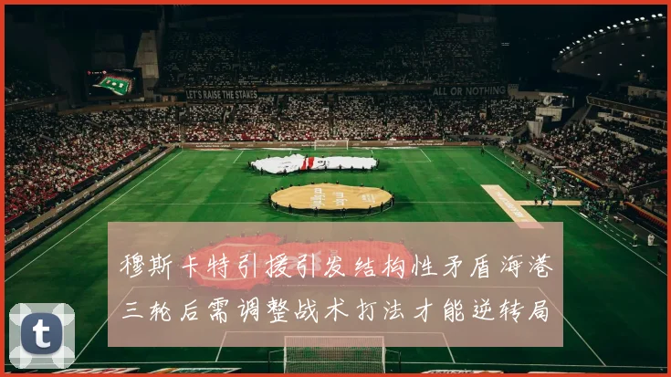 穆斯卡特引援引发结构性矛盾海港三轮后需调整战术打法才能逆转局面