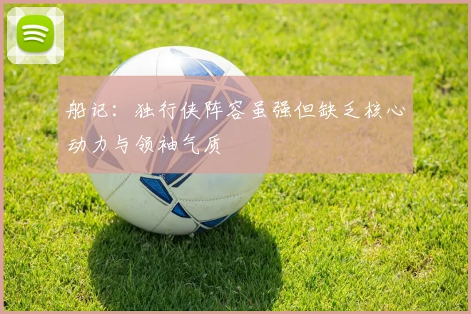 船记：独行侠阵容虽强但缺乏核心动力与领袖气质
