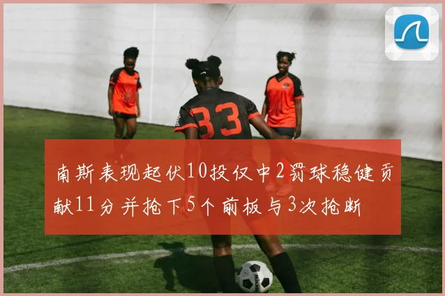 南斯表现起伏10投仅中2罚球稳健贡献11分并抢下5个前板与3次抢断