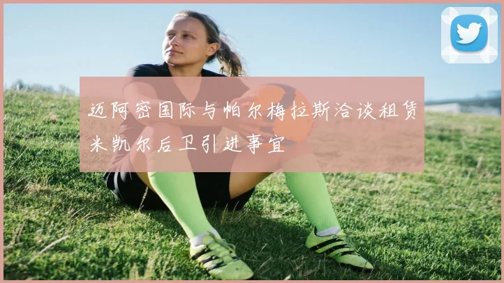 迈阿密国际与帕尔梅拉斯洽谈租赁米凯尔后卫引进事宜