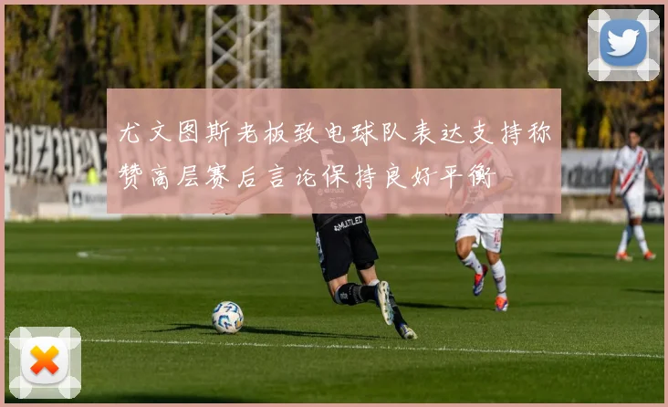 尤文图斯老板致电球队表达支持称赞高层赛后言论保持良好平衡