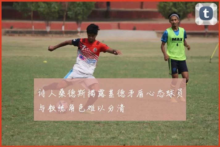 诗人桑德斯揭露基德矛盾心态球员与教练角色难以分清