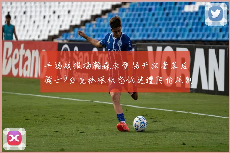 半场战报杨瀚森未登场开拓者落后骑士9分克林根状态低迷遭阿伦压制