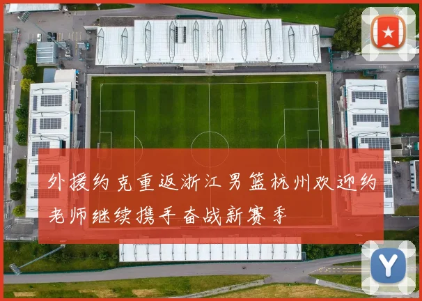 外援约克重返浙江男篮杭州欢迎约老师继续携手奋战新赛季
