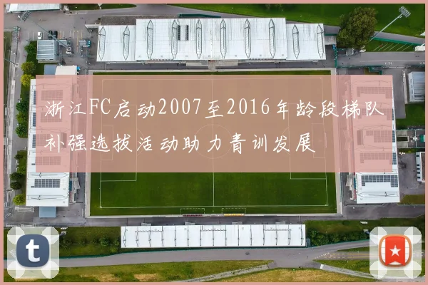 浙江FC启动2007至2016年龄段梯队补强选拔活动助力青训发展