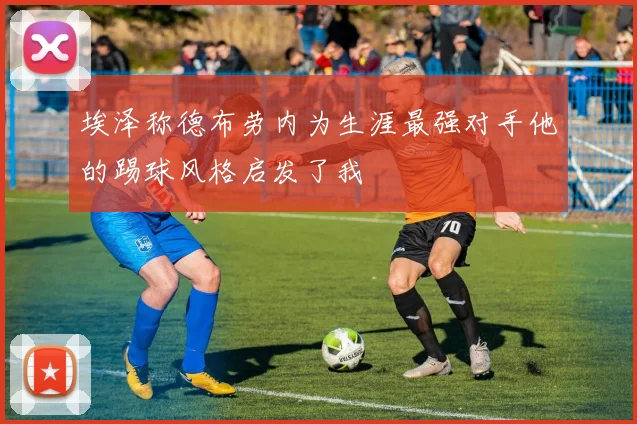 埃泽称德布劳内为生涯最强对手他的踢球风格启发了我