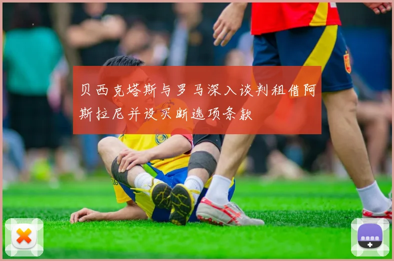 贝西克塔斯与罗马深入谈判租借阿斯拉尼并设买断选项条款