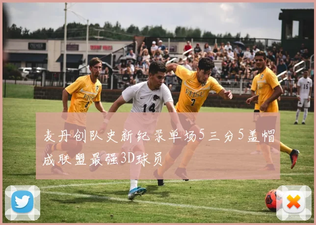 麦丹创队史新纪录单场5三分5盖帽成联盟最强3D球员