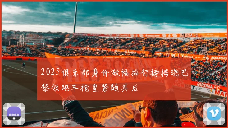 2025俱乐部身价涨幅排行榜揭晓巴黎领跑车枪皇紧随其后