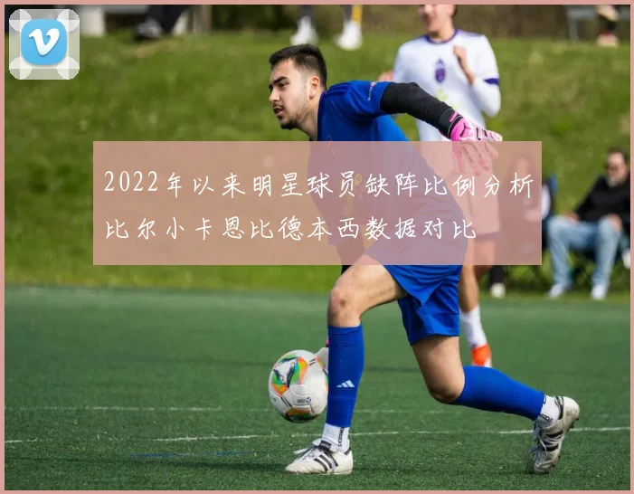 2022年以来明星球员缺阵比例分析比尔小卡恩比德本西数据对比
