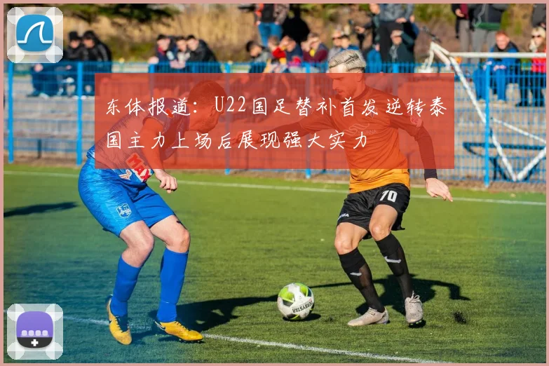 东体报道：U22国足替补首发逆转泰国主力上场后展现强大实力
