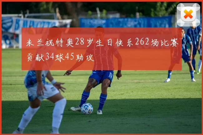 米兰祝特奥28岁生日快乐262场比赛贡献34球45助攻