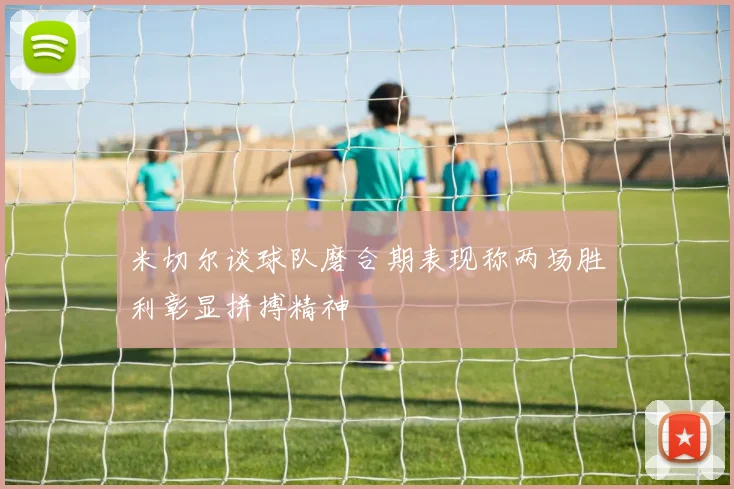 米切尔谈球队磨合期表现称两场胜利彰显拼搏精神