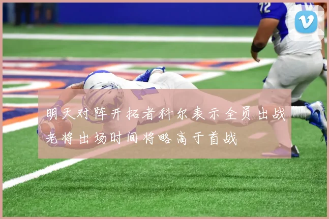 明天对阵开拓者科尔表示全员出战老将出场时间将略高于首战