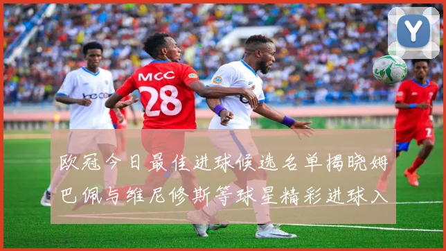 欧冠今日最佳进球候选名单揭晓姆巴佩与维尼修斯等球星精彩进球入围