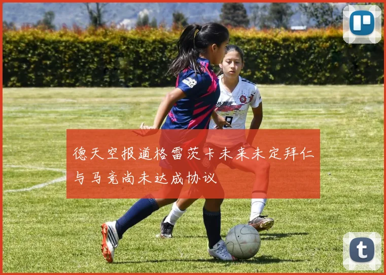 德天空报道格雷茨卡未来未定拜仁与马竞尚未达成协议
