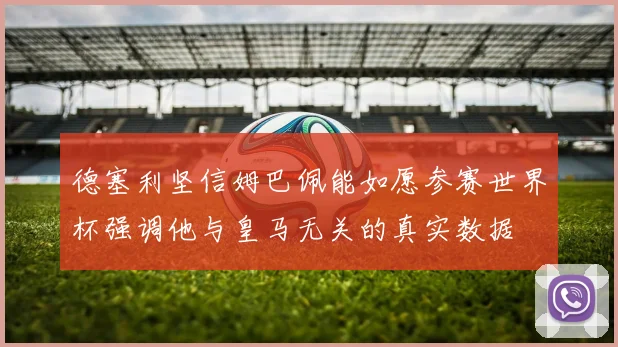 德塞利坚信姆巴佩能如愿参赛世界杯强调他与皇马无关的真实数据