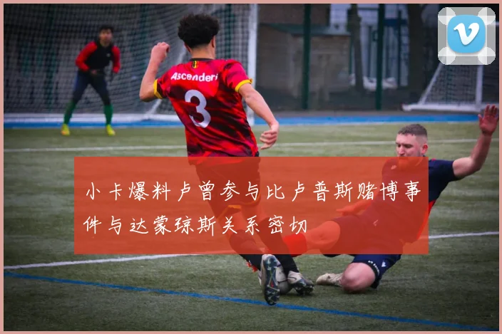小卡爆料卢曾参与比卢普斯赌博事件与达蒙琼斯关系密切