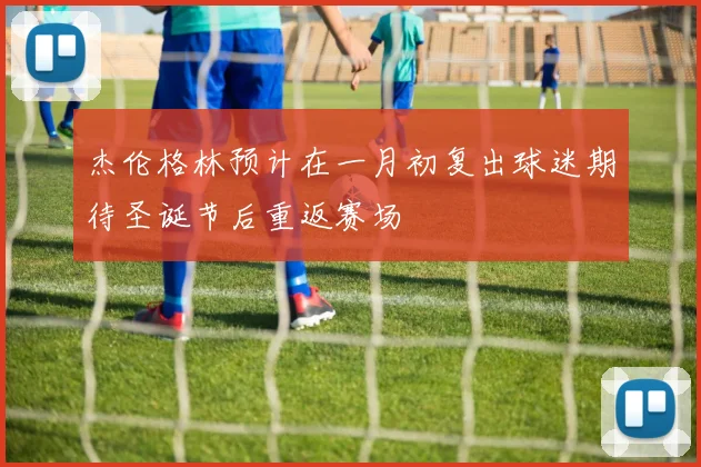 杰伦格林预计在一月初复出球迷期待圣诞节后重返赛场