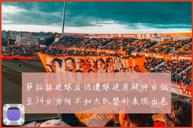 萨拉赫进球后仍遭球迷质疑评分低至34分为何不如杰队替补表现出色