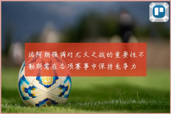诺阿朗强调对尤文之战的重要性不勒斯需在各项赛事中保持竞争力