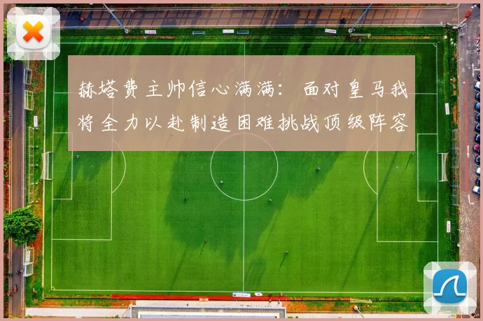 赫塔费主帅信心满满：面对皇马我将全力以赴制造困难挑战顶级阵容
