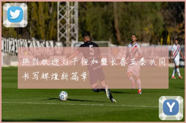 热烈欢迎刘子恒加盟长春亚泰共同书写辉煌新篇章