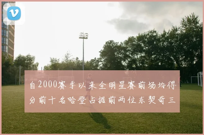 自2000赛季以来全明星赛前场均得分前十名哈登占据前两位东契奇三次上榜